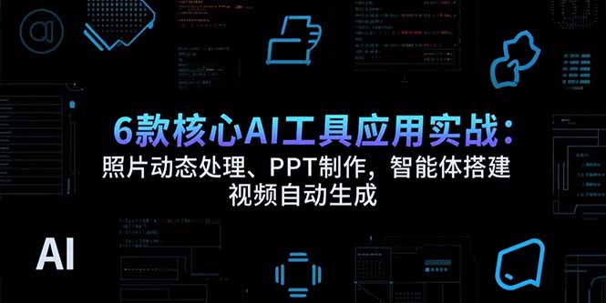 6款核心AI工具应用实战：照片动态处理、PPT制作，智能体搭建 视频自动生成网赚项目-副业赚钱-互联网创业-资源整合御文网赚