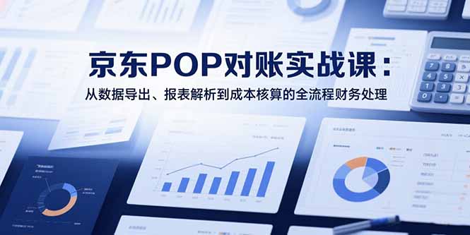 2025京东POP对账实战课：从数据导出、报表解析到成本核算的全流程财务处理网赚项目-副业赚钱-互联网创业-资源整合御文网赚