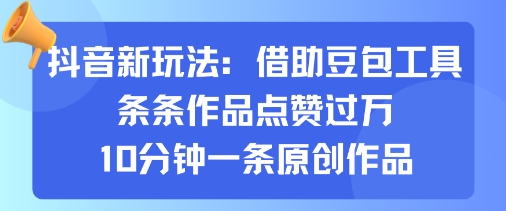 抖音新玩法，借助豆包工具，条条作品点赞过万，10分钟一条原创作品网赚项目-副业赚钱-互联网创业-资源整合御文网赚