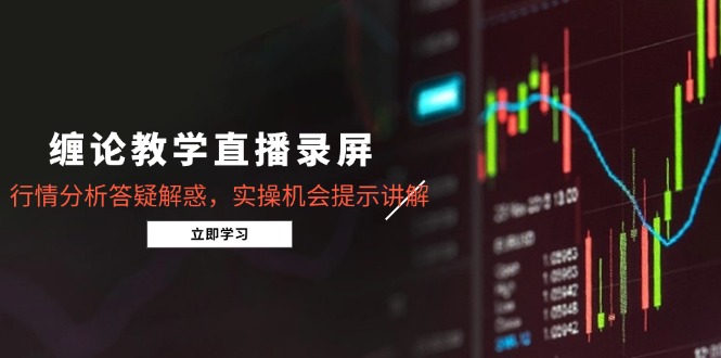 缠论教学直播录屏，行情分析答疑解惑，实操机会提示讲解(5月网赚项目-副业赚钱-互联网创业-资源整合御文网赚