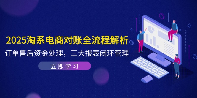 2025淘系电商对账全流程解析，订单售后资金处理，三大报表闭环管理网赚项目-副业赚钱-互联网创业-资源整合御文网赚