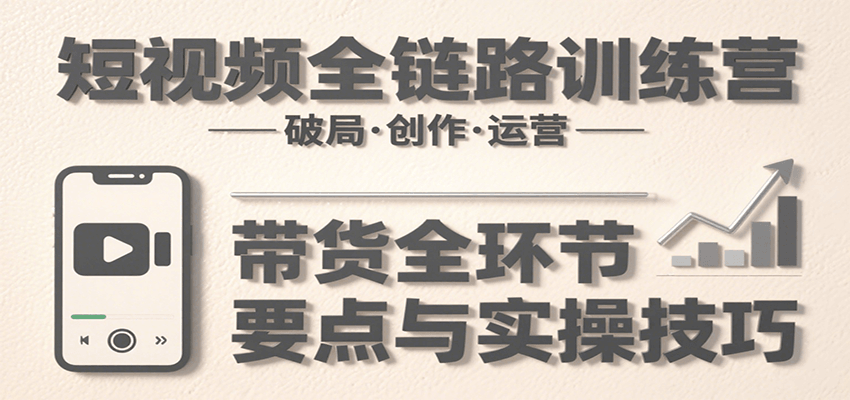 短视频全链路训练营：含破局、创作、运营、带货等多方面，详解各环节要点与实操技巧网赚项目-副业赚钱-互联网创业-资源整合御文网赚