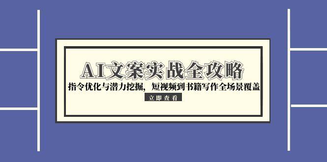 AI文案实战全攻略，指令优化与潜力挖掘，短视频到书籍写作全场景覆盖网赚项目-副业赚钱-互联网创业-资源整合御文网赚