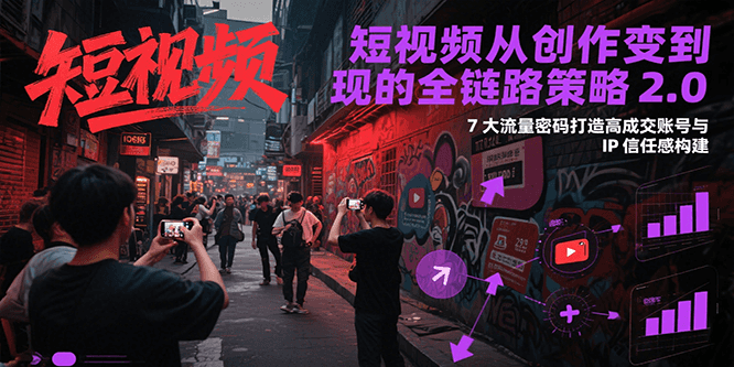 短视频从创作到变现的全链路策略2.0，7大流量密码构建IP信任感打造高成交账号网赚项目-副业赚钱-互联网创业-资源整合御文网赚