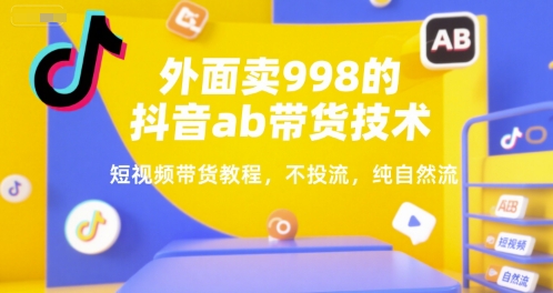 外面卖998的抖音ab带货技术，短视频带货教程，不投流，纯自然流网赚项目-副业赚钱-互联网创业-资源整合御文网赚