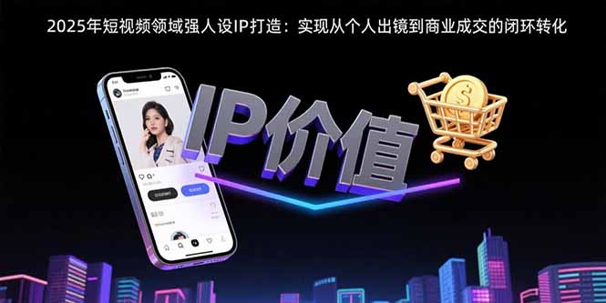 2025年短视频领域人设IP打造：实现从个人出镜到商业成交的闭环转化网赚项目-副业赚钱-互联网创业-资源整合御文网赚