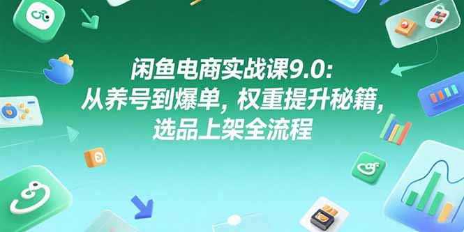闲鱼电商实战课9.0：从养号到爆单，权重提升秘籍，选品上架全流程网赚项目-副业赚钱-互联网创业-资源整合御文网赚