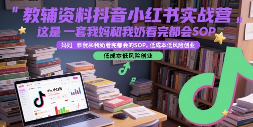 教辅资料抖音小红书实战营，这是一套我妈和我奶看完都会的SOP，低成本低风险创业网赚项目-副业赚钱-互联网创业-资源整合御文网赚