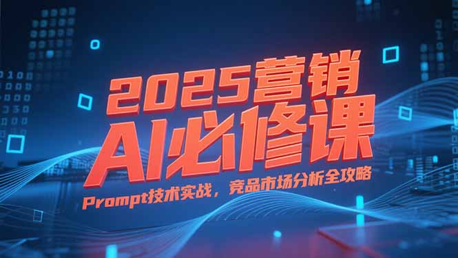 2025营销AI必修课，业务拆解逻辑，Prompt技术实战，竞品市场分析全攻略网赚项目-副业赚钱-互联网创业-资源整合御文网赚