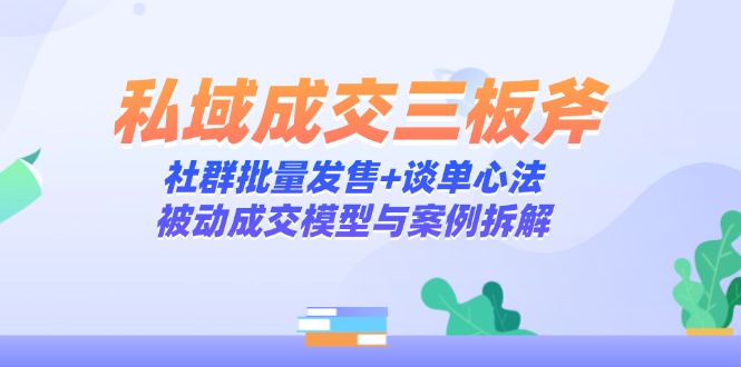 私域成交三板斧：社群批量发售+谈单心法，被动成交模型与案例拆解网赚项目-副业赚钱-互联网创业-资源整合御文网赚