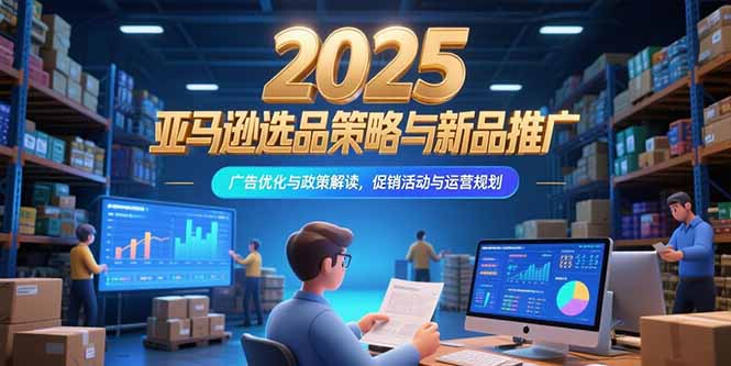 2025亚马逊选品策略与新品推广，广告优化与政策解读，促销活动与运营规划网赚项目-副业赚钱-互联网创业-资源整合御文网赚