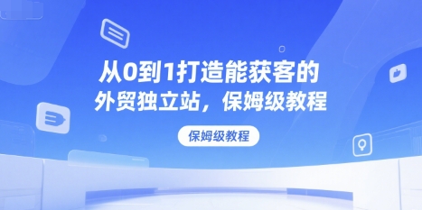 从0到1打造能获客的外贸独立站，保姆级教程网赚项目-副业赚钱-互联网创业-资源整合御文网赚