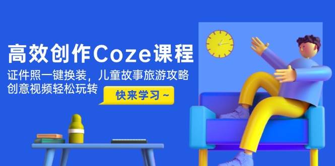 高效创作Coze课程，证件照一键换装，儿童故事旅游攻略，创意视频轻松玩转网赚项目-副业赚钱-互联网创业-资源整合御文网赚