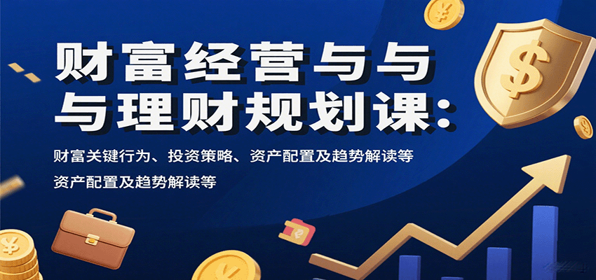 财富经营与理财规划课：财富关键行为、投资策略、资产配置及趋势解读等网赚项目-副业赚钱-互联网创业-资源整合御文网赚