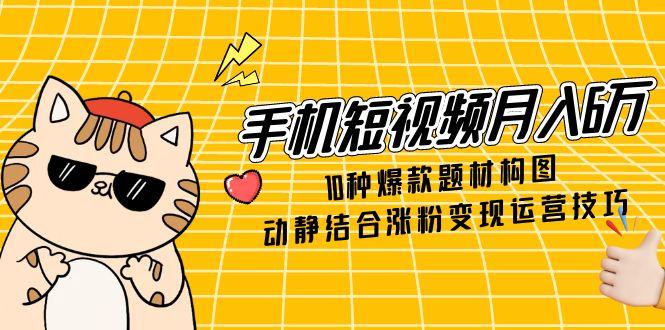手机短视频月入6万，10种爆款题材构图，动静结合涨粉变现运营技巧网赚项目-副业赚钱-互联网创业-资源整合御文网赚