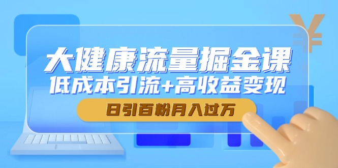 大健康流量掘金课，低成本引流+高收益变现，日引百粉月入过万网赚项目-副业赚钱-互联网创业-资源整合御文网赚