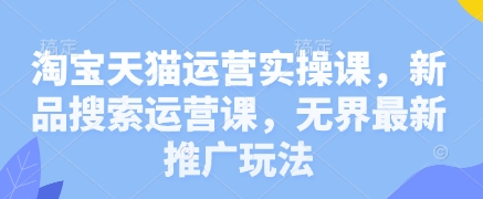 淘宝天猫运营实操课，新品搜索运营课，无界最新推广玩法网赚项目-副业赚钱-互联网创业-资源整合御文网赚