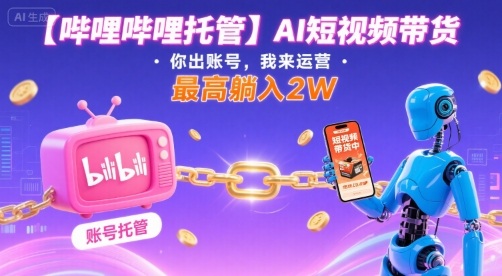 【哔哩哔哩托管】AI短视频带货，你出账号，我来运营，最高躺入2W【揭秘】网赚项目-副业赚钱-互联网创业-资源整合御文网赚