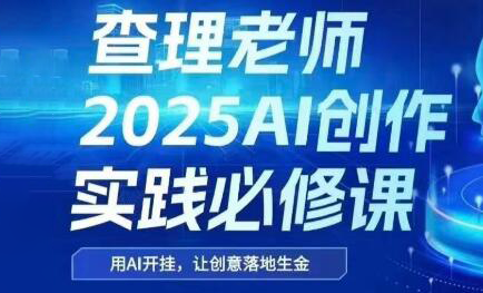 查理老师·2025AI创作实践必修课网赚项目-副业赚钱-互联网创业-资源整合御文网赚