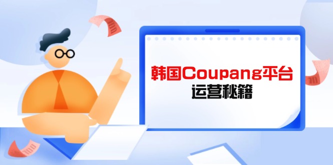 Coupang平台运营秘籍，酷胖卖家必修课，助力卖家提升平台竞争力网赚项目-副业赚钱-互联网创业-资源整合御文网赚