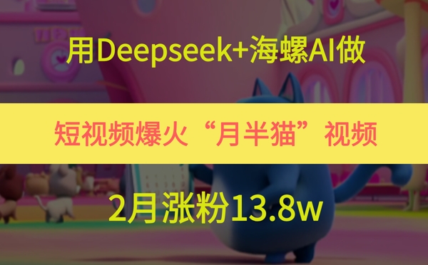 用Deepseek+海螺AI做短视频爆火“月半猫”视频，2月涨粉13.8w网赚项目-副业赚钱-互联网创业-资源整合御文网赚