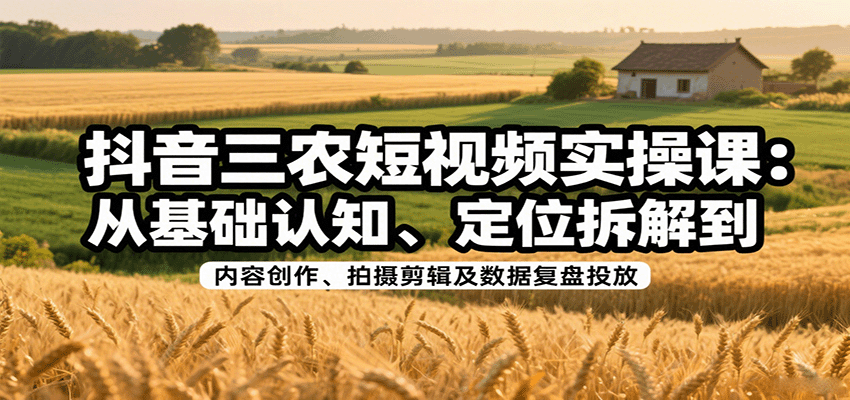 抖音三农短视频实操课：从基础认知、定位拆解到内容创作、拍摄剪辑及数据复盘投放网赚项目-副业赚钱-互联网创业-资源整合御文网赚