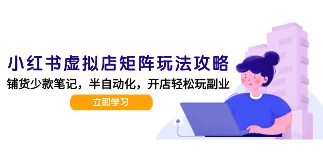 小红书虚拟店矩阵玩法-更新，AI批量制作笔记，半自动化运营日发20笔记攻略网赚项目-副业赚钱-互联网创业-资源整合御文网赚