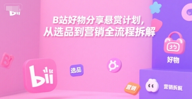 B站好物分享悬赏计划，从选品到营销全流程拆解网赚项目-副业赚钱-互联网创业-资源整合御文网赚