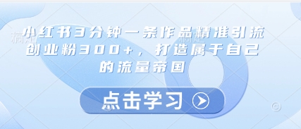 小红书3分钟一条作品精准引流创业粉300+，打造属于自己的流量帝国网赚项目-副业赚钱-互联网创业-资源整合御文网赚