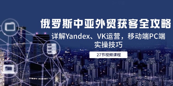 俄罗斯中亚外贸获客全攻略，详解Yandex、VK运营，移动端PC端实操技巧网赚项目-副业赚钱-互联网创业-资源整合御文网赚