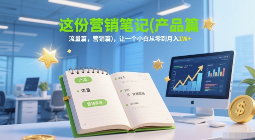 这份营销笔记(产品篇，流量篇，营销篇)，让一个小白从零到月入1W+网赚项目-副业赚钱-互联网创业-资源整合御文网赚