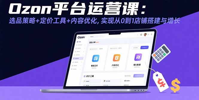 Ozon平台运营课：选品策略+定价工具+内容优化，实现从0到1店铺搭建与增长网赚项目-副业赚钱-互联网创业-资源整合御文网赚