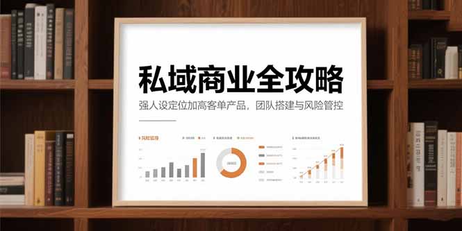私域商业全攻略，强人设定位加高客单产品，团队搭建与风险管控网赚项目-副业赚钱-互联网创业-资源整合御文网赚
