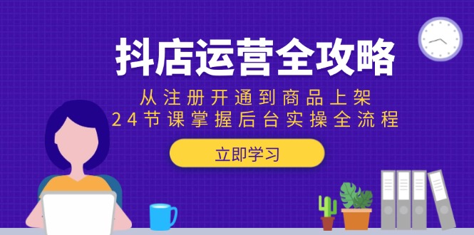 抖店运营全攻略：从注册开通到商品上架，24节课掌握后台实操全流程网赚项目-副业赚钱-互联网创业-资源整合御文网赚