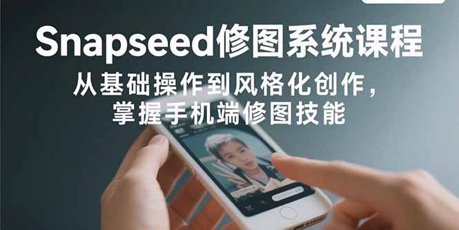 Snapseed修图系统课程：从基础操作到风格化创作，掌握手机端修图技能网赚项目-副业赚钱-互联网创业-资源整合御文网赚