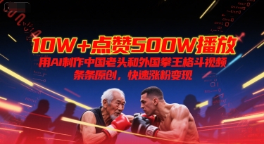 10W+点赞500W播放，用AI制作中国老头和外国拳王格斗视频，条条原创，快速涨粉变现网赚项目-副业赚钱-互联网创业-资源整合御文网赚