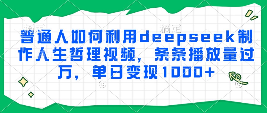 普通人如何利用deepseek制作人生哲理视频，条条播放量过万，单日变现1000+网赚项目-副业赚钱-互联网创业-资源整合御文网赚