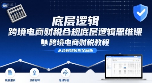 跨境电商财稅合规底层逻辑思维课-跨境电商财税教程网赚项目-副业赚钱-互联网创业-资源整合御文网赚
