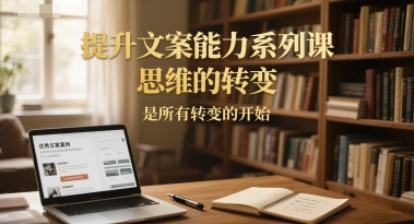 提升文案能力系列课，思维的转变，是所有转变的开始网赚项目-副业赚钱-互联网创业-资源整合御文网赚