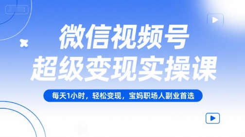 微信视频号超级变现实操课，每天1小时，轻松变现，宝妈职场人副业首选网赚项目-副业赚钱-互联网创业-资源整合御文网赚