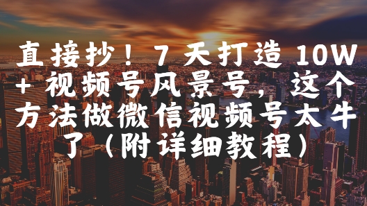 直接抄！7 天打造 10W + 视频号风景号，这个方法做微信视频号太牛了(附详细教程)网赚项目-副业赚钱-互联网创业-资源整合御文网赚