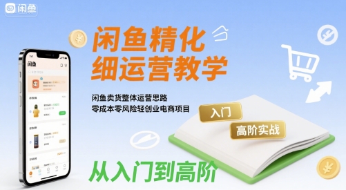 闲鱼精细化运营入门+高阶实战教学，闲鱼卖货整体运营思路，零成本零风险轻创业电商项目网赚项目-副业赚钱-互联网创业-资源整合御文网赚