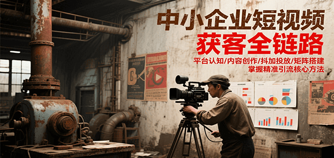 中小企业短视频获客全链路，平台认知/内容创作/抖加投放/矩阵搭建，精准引流核心方法网赚项目-副业赚钱-互联网创业-资源整合御文网赚
