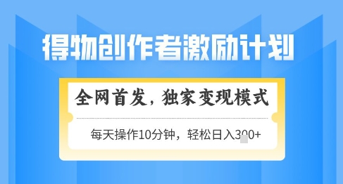 得物创作者激励，独家变现模式，轻松上手，日入3张+可矩阵，可放大【揭秘】网赚项目-副业赚钱-互联网创业-资源整合御文网赚