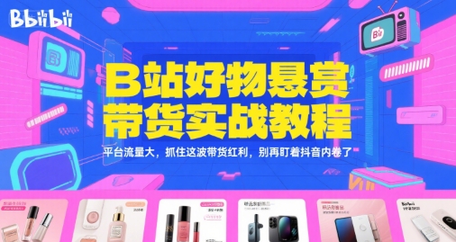 B站好物悬赏带货实战教程，平台流量大，抓住这波带货红利，别再盯着抖音内卷了网赚项目-副业赚钱-互联网创业-资源整合御文网赚