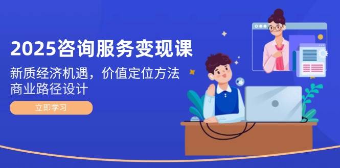 2025咨询服务变现课：新质经济机遇，价值定位方法，商业路径设计网赚项目-副业赚钱-互联网创业-资源整合御文网赚