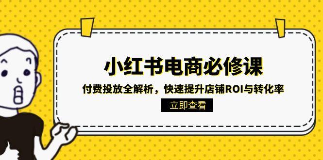 小红书电商必修课：付费投放全解析，快速提升店铺ROI与转化率网赚项目-副业赚钱-互联网创业-资源整合御文网赚
