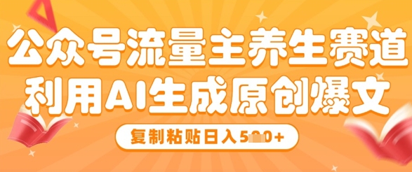 公众号流量主养生赛道，利用AI生成原创爆文，复制粘贴日入5张网赚项目-副业赚钱-互联网创业-资源整合御文网赚