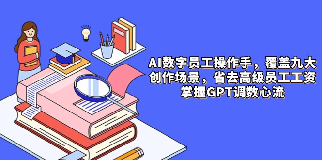 AI数字员工操作手，9大场景内容创作，省去高级员工工资，掌握GPT调数心流网赚项目-副业赚钱-互联网创业-资源整合御文网赚