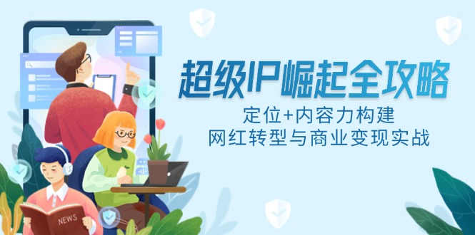 超级IP崛起全攻略，定位+内容力构建，网红转型与商业变现实战网赚项目-副业赚钱-互联网创业-资源整合御文网赚